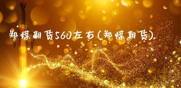 郑煤期货560左右(郑煤期货)_https://www.gnhpgy.com_期货知识_第1张