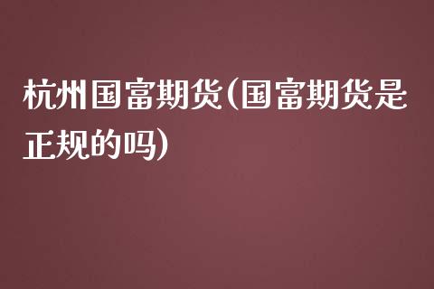 杭州国富期货(国富期货是正规的吗)_https://www.gnhpgy.com_原油期货_第1张