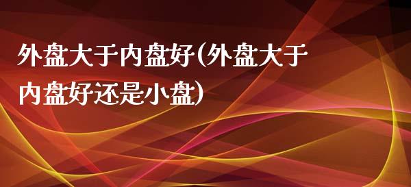 外盘大于内盘好(外盘大于内盘好还是小盘)_https://www.gnhpgy.com_道指期货_第1张