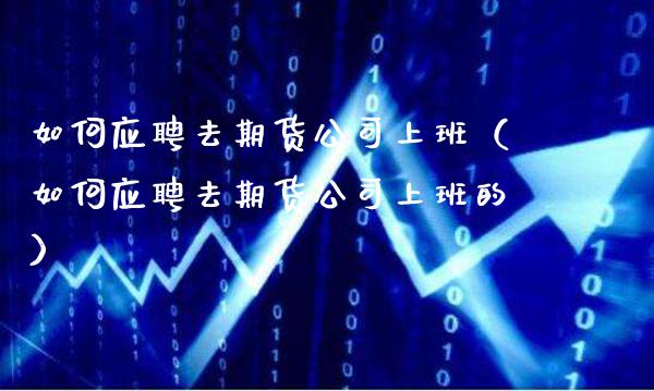 如何应聘去期货公司上班（如何应聘去期货公司上班的）_https://www.gnhpgy.com_德指期货_第1张