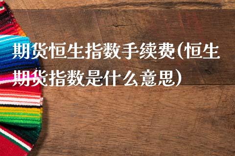 期货恒生指数手续费(恒生期货指数是什么意思)_https://www.gnhpgy.com_期货知识_第1张