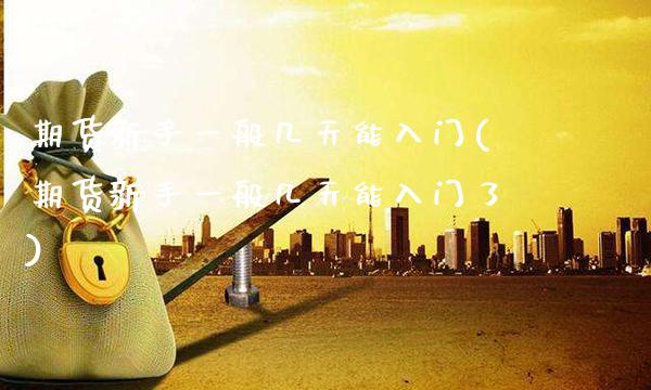 期货新手一般几天能入门(期货新手一般几天能入门了)_原油期货_第1张_公牛期货直播室 期货新手一般几天能入门(期货新手一般几天能入门了)_https://www.gnhpgy.com_原油期货_第1张