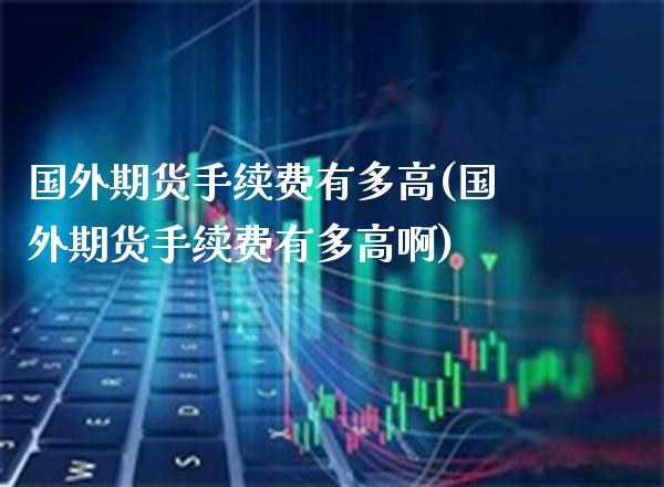 国外期货手续费有多高(国外期货手续费有多高啊)_恒指期货_第1张_公牛期货直播室 国外期货手续费有多高(国外期货手续费有多高啊)_https://www.gnhpgy.com_恒指期货_第1张