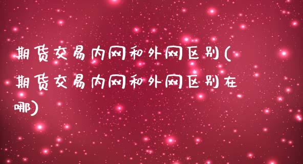 期货交易内网和外网区别(期货交易内网和外网区别在哪)_https://www.gnhpgy.com_德指期货_第1张