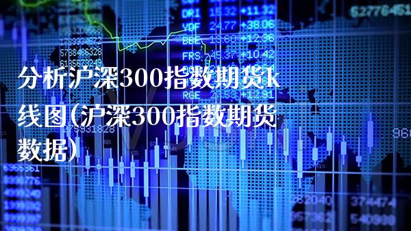 分析沪深300指数期货k线图(沪深300指数期货数据)_https://www.gnhpgy.com_原油期货_第1张
