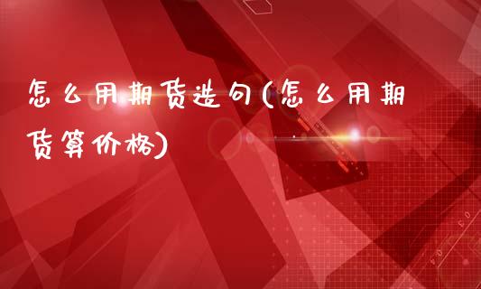 怎么用期货造句(怎么用期货算价格)_https://www.gnhpgy.com_纳指期货_第1张
