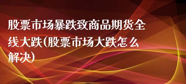 股票市场暴跌致商品期货全线大跌(股票市场大跌怎么解决)_https://www.gnhpgy.com_道指期货_第1张