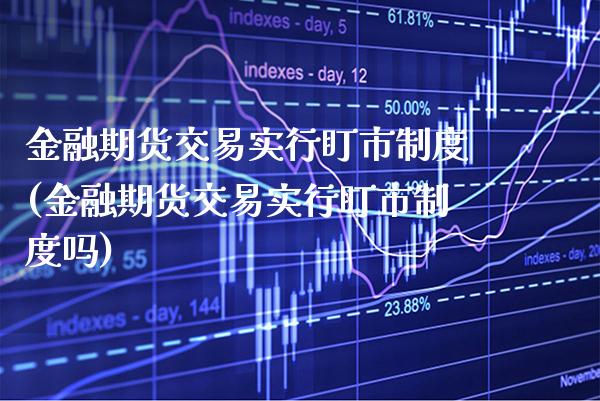 金融期货交易实行盯市制度(金融期货交易实行盯市制度吗)_https://www.gnhpgy.com_恒指期货_第1张
