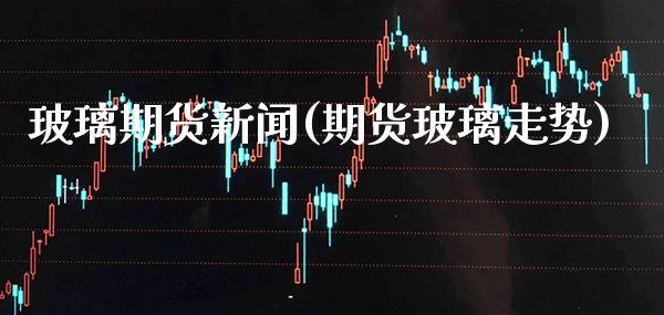玻璃期货新闻(期货玻璃走势)_https://www.gnhpgy.com_黄金期货_第1张