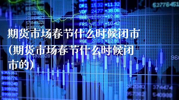 期货市场春节什么时候闭市(期货市场春节什么时候闭市的)_https://www.gnhpgy.com_原油期货_第1张