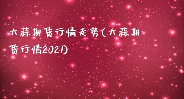 大蒜期货行情走势(大蒜期货行情2021)_https://www.gnhpgy.com_道指期货_第1张