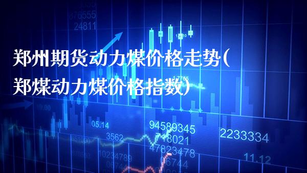 郑州期货动力煤价格走势(郑煤动力煤价格指数)_https://www.gnhpgy.com_黄金期货_第1张