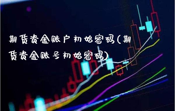 期货资金账户初始密码(期货资金账号初始密码)_https://www.gnhpgy.com_恒指期货_第1张