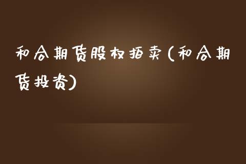 和合期货股权拍卖(和合期货投资)_https://www.gnhpgy.com_原油期货_第1张