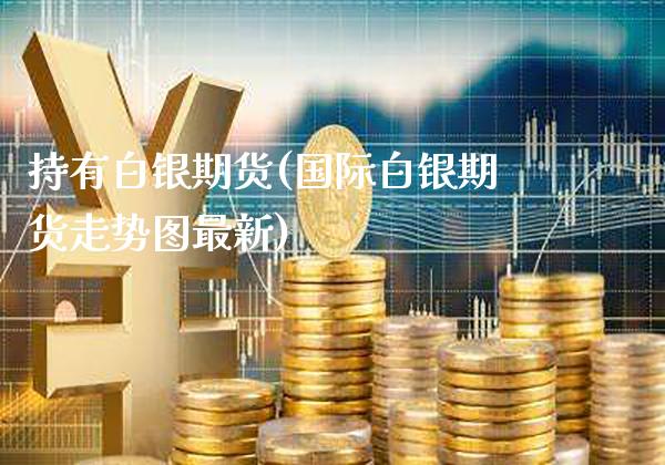 持有白银期货(国际白银期货走势图最新)_https://www.gnhpgy.com_股指期货_第1张