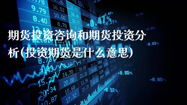 期货投资咨询和期货投资分析(投资期货是什么意思)_https://www.gnhpgy.com_德指期货_第1张