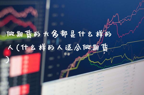 做期货的大多都是什么样的人(什么样的人适合做期货)_https://www.gnhpgy.com_股指期货_第1张