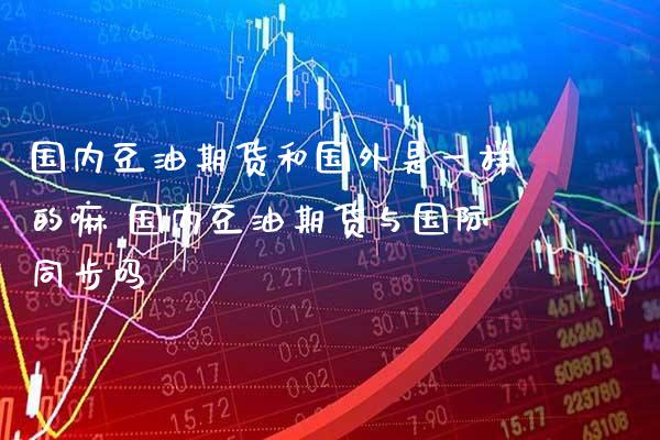 国内豆油期货和国外是一样的嘛 国内豆油期货与国际同步吗_https://www.gnhpgy.com_恒指期货_第1张