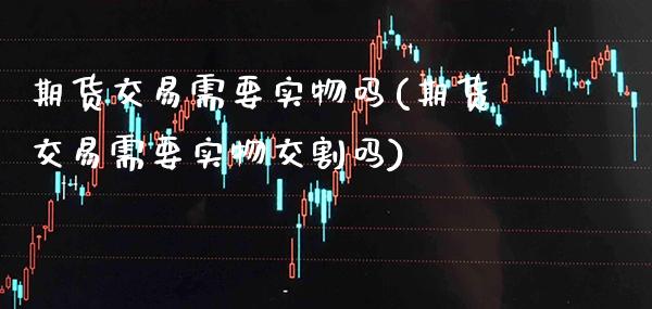 期货交易需要实物吗(期货交易需要实物交割吗)_https://www.gnhpgy.com_恒指期货_第1张