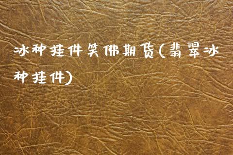 冰种挂件笑佛期货(翡翠冰种挂件)_https://www.gnhpgy.com_原油期货_第1张
