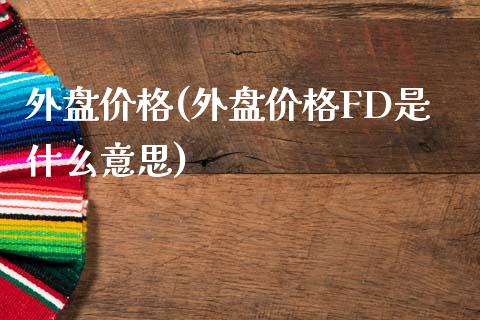 外盘价格(外盘价格FD是什么意思)_https://www.gnhpgy.com_期货知识_第1张