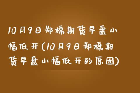 10月9日郑棉期货早盘小幅低开(10月9日郑棉期货早盘小幅低开的原因)_https://www.gnhpgy.com_纳指期货_第1张