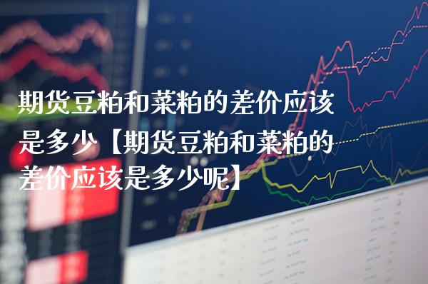 期货豆粕和菜粕的差价应该是多少【期货豆粕和菜粕的差价应该是多少呢】_https://www.gnhpgy.com_德指期货_第1张