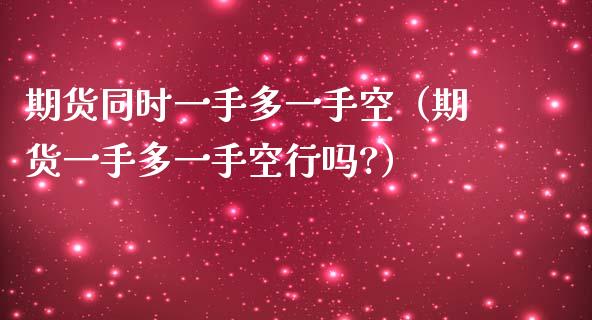 期货同时一手多一手空（期货一手多一手空行吗?）_https://www.gnhpgy.com_期货知识_第1张
