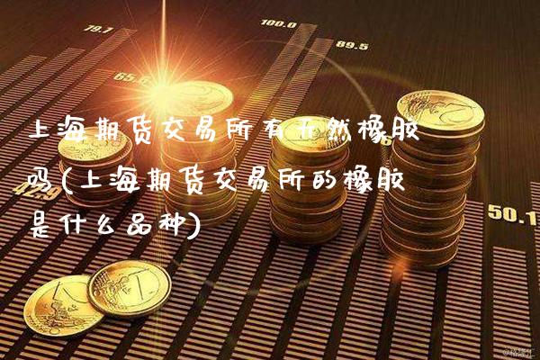 上海期货交易所有天然橡胶吗(上海期货交易所的橡胶是什么品种)_https://www.gnhpgy.com_股指期货_第1张