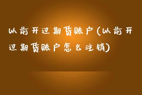 以前开过期货账户(以前开过期货账户怎么注销)_https://www.gnhpgy.com_道指期货_第1张