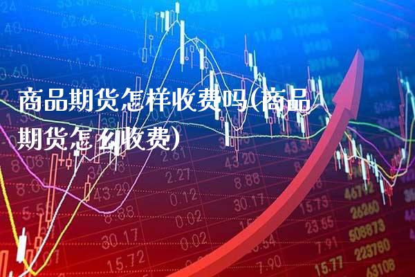 商品期货怎样收费吗(商品期货怎么收费)_https://www.gnhpgy.com_纳指期货_第1张