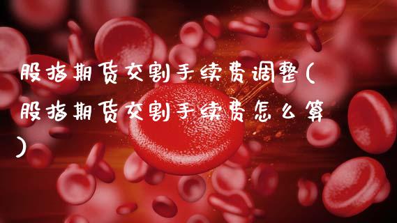 股指期货交割手续费调整(股指期货交割手续费怎么算)_https://www.gnhpgy.com_道指期货_第1张