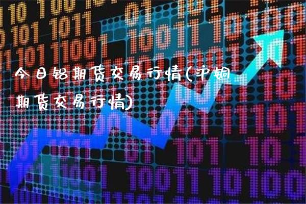 今日铝期货交易行情(沪铜期货交易行情)_https://www.gnhpgy.com_期货知识_第1张