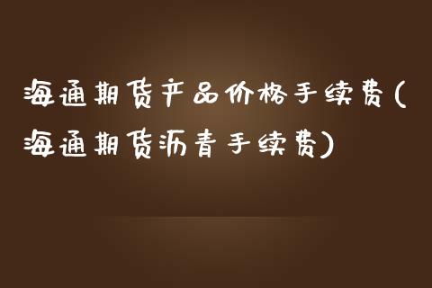 海通期货产品价格手续费(海通期货沥青手续费)_https://www.gnhpgy.com_道指期货_第1张