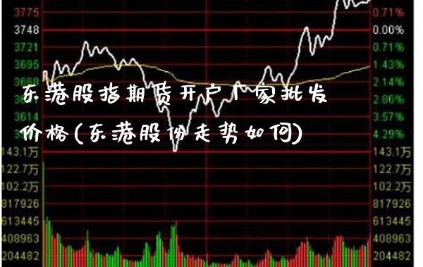 东港股指期货开户厂家批发价格(东港股份走势如何)_https://www.gnhpgy.com_原油期货_第1张