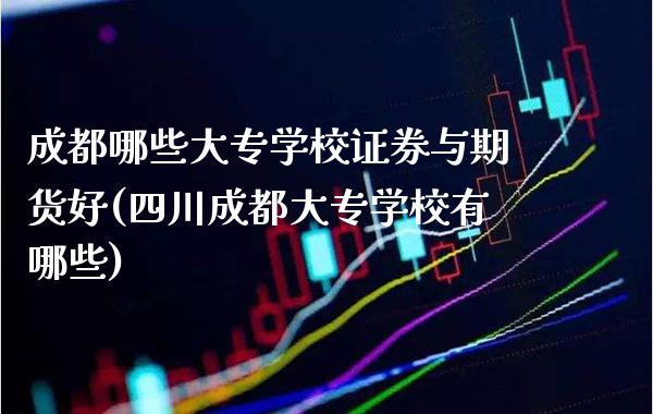 成都哪些大专学校证券与期货好(四川成都大专学校有哪些)_https://www.gnhpgy.com_原油期货_第1张