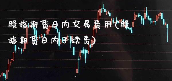 股指期货日内交易费用(股指期货日内手续费)_https://www.gnhpgy.com_股指期货_第1张