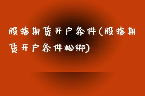 股指期货开户条件(股指期货开户条件松绑)_https://www.gnhpgy.com_黄金期货_第1张