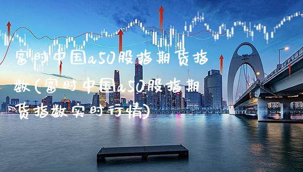 富时中国a50股指期货指数(富时中国a50股指期货指数实时行情)_https://www.gnhpgy.com_道指期货_第1张
