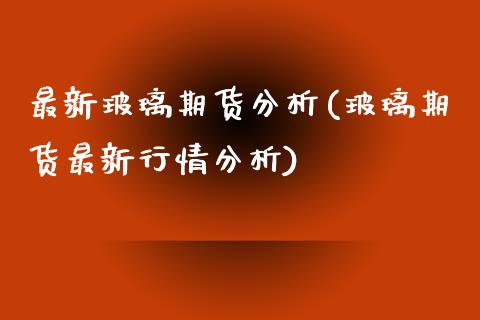 最新玻璃期货分析(玻璃期货最新行情分析)_https://www.gnhpgy.com_恒指期货_第1张
