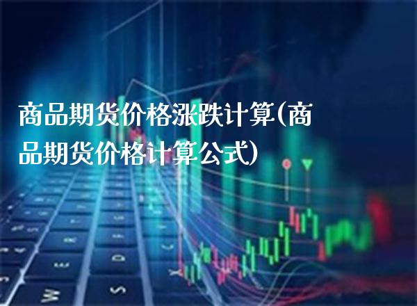 商品期货价格涨跌计算(商品期货价格计算公式)_https://www.gnhpgy.com_纳指期货_第1张