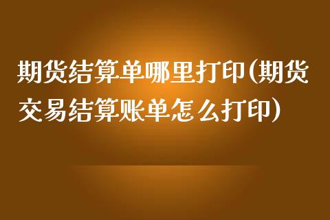 期货结算单哪里打印(期货交易结算账单怎么打印)_股指期货_第1张_公牛期货直播室 期货结算单哪里打印(期货交易结算账单怎么打印)_https://www.gnhpgy.com_股指期货_第1张