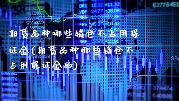 期货品种哪些锁仓不占用保证金(期货品种哪些锁仓不占用保证金的)_https://www.gnhpgy.com_股指期货_第1张