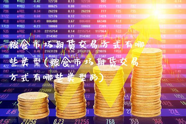 粮食市场期货交易方式有哪些类型(粮食市场期货交易方式有哪些类型的)_https://www.gnhpgy.com_德指期货_第1张