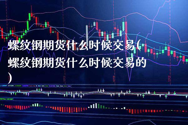 螺纹钢期货什么时候交易(螺纹钢期货什么时候交易的)_https://www.gnhpgy.com_纳指期货_第1张