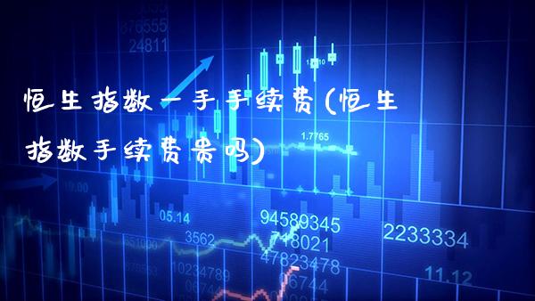 恒生指数一手手续费(恒生指数手续费贵吗)_https://www.gnhpgy.com_股指期货_第1张