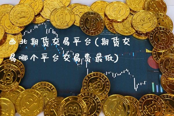 西北期货交易平台(期货交易哪个平台交易费最低)_https://www.gnhpgy.com_股指期货_第1张