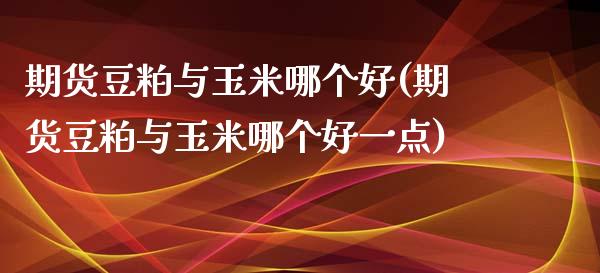 期货豆粕与玉米哪个好(期货豆粕与玉米哪个好一点)_https://www.gnhpgy.com_纳指期货_第1张