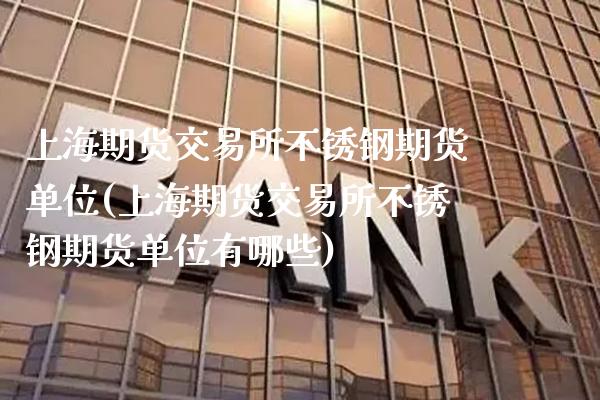 上海期货交易所不锈钢期货单位(上海期货交易所不锈钢期货单位有哪些)_https://www.gnhpgy.com_黄金期货_第1张