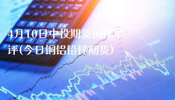 4月10日中投期货铜锌早评(今日铜铝铅锌期货)_纳指期货_第1张_公牛期货直播室 4月10日中投期货铜锌早评(今日铜铝铅锌期货)_https://www.gnhpgy.com_纳指期货_第1张